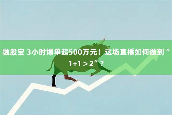 融股宝 3小时爆单超500万元!这场直播如何做到“1+1>2”?