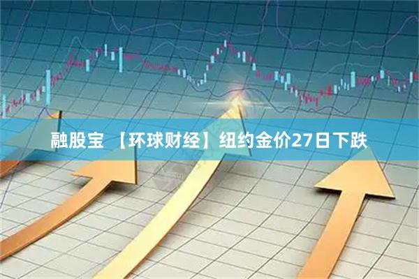 融股宝 【环球财经】纽约金价27日下跌