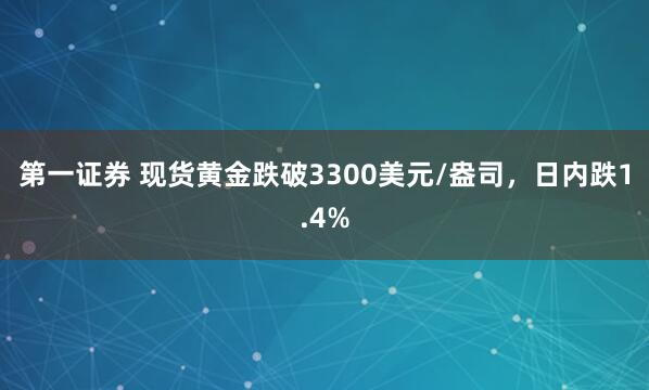 第一证券 现货黄金跌破3300美元/盎司，日内跌1.4%