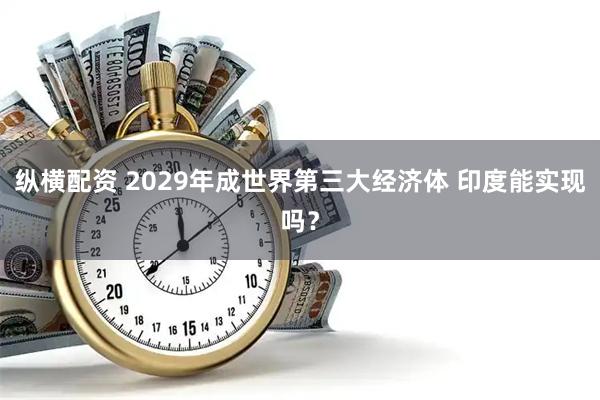 纵横配资 2029年成世界第三大经济体 印度能实现吗?