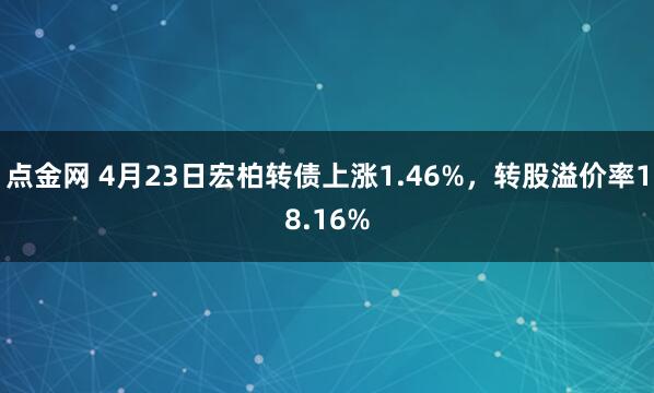 点金网 4月23日宏柏转债上涨1.46%，转股溢价率18.16%