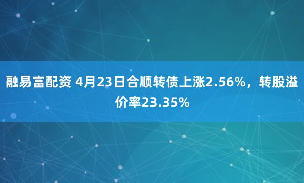 融易富配资 4月23日合顺转债上涨2.56%，转股溢价率23.35%