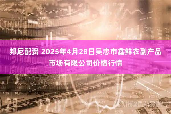 邦尼配资 2025年4月28日吴忠市鑫鲜农副产品市场有限公司价格行情