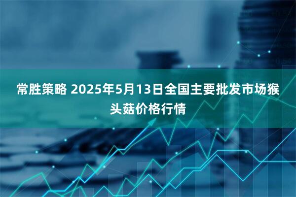常胜策略 2025年5月13日全国主要批发市场猴头菇价格行情