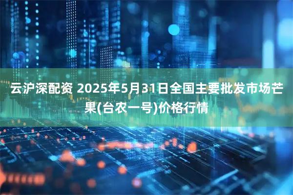 云沪深配资 2025年5月31日全国主要批发市场芒果(台农一号)价格行情