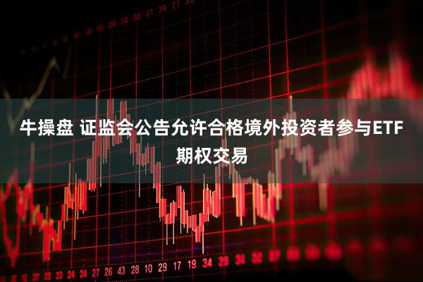 牛操盘 证监会公告允许合格境外投资者参与ETF期权交易