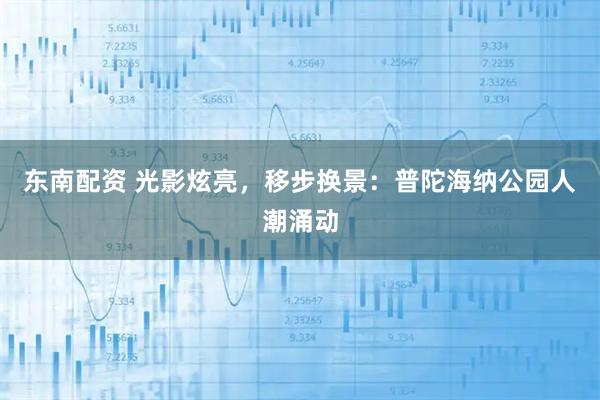 东南配资 光影炫亮，移步换景：普陀海纳公园人潮涌动