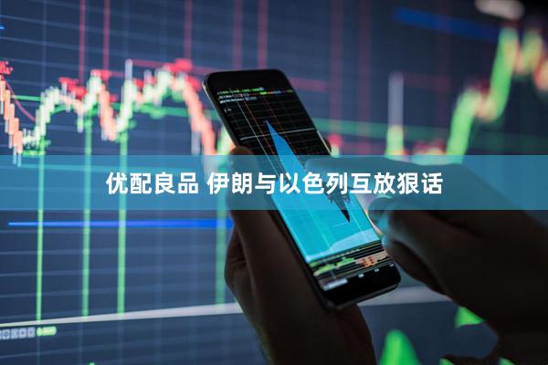 优配良品 伊朗与以色列互放狠话