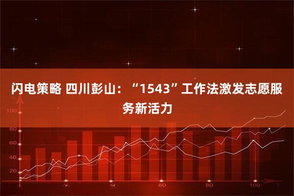 闪电策略 四川彭山：“1543”工作法激发志愿服务新活力