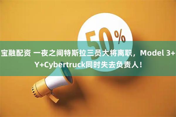 宝融配资 一夜之间特斯拉三员大将离职，Model 3+Y+Cybertruck同时失去负责人！