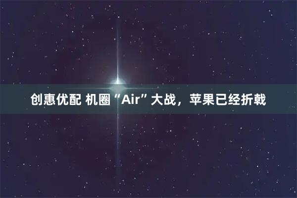 创惠优配 机圈“Air”大战，苹果已经折戟