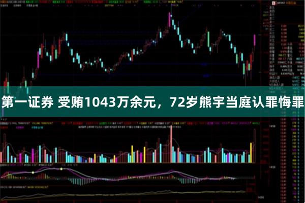 第一证券 受贿1043万余元,72岁熊宇当庭认罪悔罪