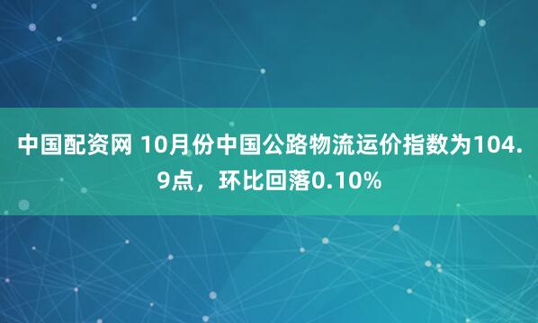 中国配资网 10月份中国公路物流运价指数为104.9点,环比回落0.10%
