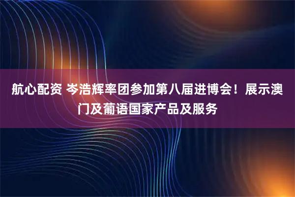 航心配资 岑浩辉率团参加第八届进博会!展示澳门及葡语国家产品及服务