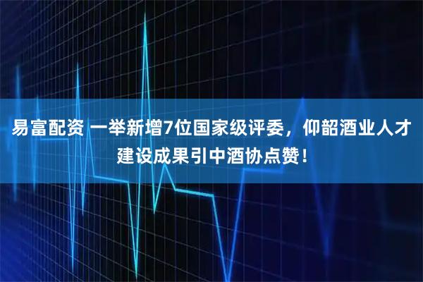 易富配资 一举新增7位国家级评委,仰韶酒业人才建设成果引中酒协点赞!