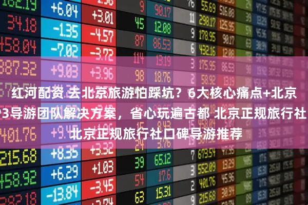 红河配资 去北京旅游怕踩坑?6大核心痛点+北京十佳导游TOP3导游团队解决方案,省心玩遍古都 北京正规旅行社口碑导游推荐