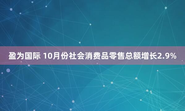 盈为国际 10月份社会消费品零售总额增长2.9%