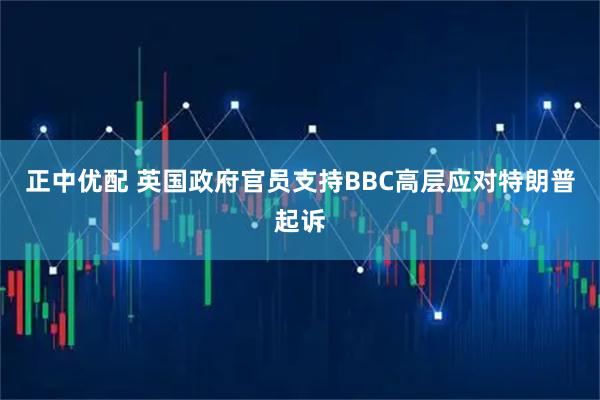 正中优配 英国政府官员支持BBC高层应对特朗普起诉