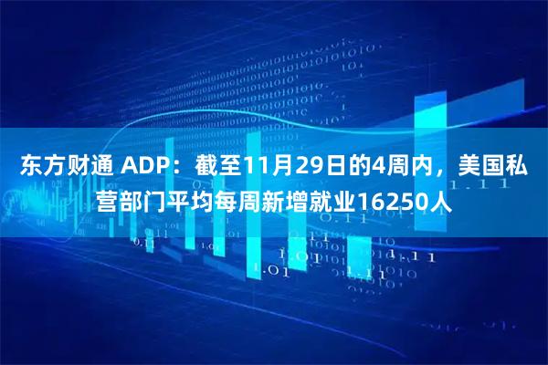 东方财通 ADP：截至11月29日的4周内，美国私营部门平均每周新增就业16250人