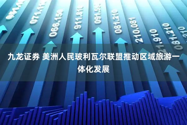 九龙证券 美洲人民玻利瓦尔联盟推动区域旅游一体化发展