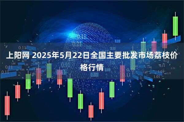 上阳网 2025年5月22日全国主要批发市场荔枝价格行情