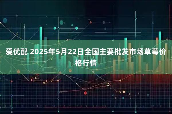 爱优配 2025年5月22日全国主要批发市场草莓价格行情