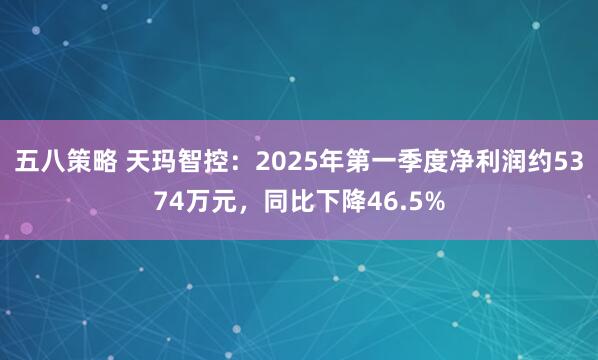 五八策略 天玛智控：2025年第一季度净利润约5374万元，同比下降46.5%