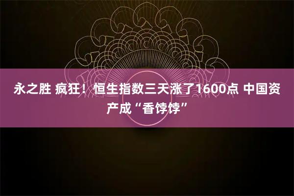 永之胜 疯狂!恒生指数三天涨了1600点 中国资产成“香饽饽”