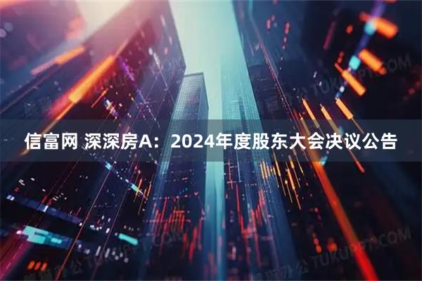 信富网 深深房A：2024年度股东大会决议公告