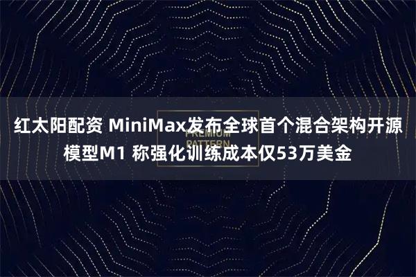 红太阳配资 MiniMax发布全球首个混合架构开源模型M1 称强化训练成本仅53万美金