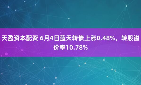 天盈资本配资 6月4日蓝天转债上涨0.48%，转股溢价率10.78%