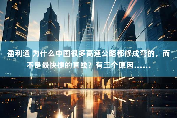 盈利通 为什么中国很多高速公路都修成弯的，而不是最快捷的直线？有三个原因……