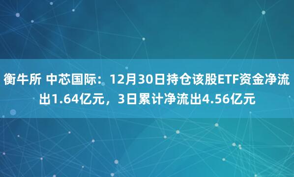 衡牛所 中芯国际：12月30日持仓该股ETF资金净流出1.64亿元，3日累计净流出4.56亿元