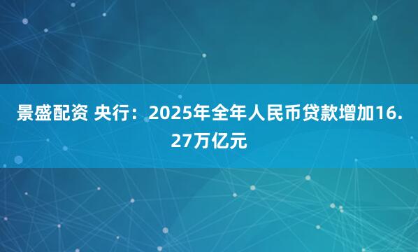 景盛配资 央行：2025年全年人民币贷款增加16.27万亿元