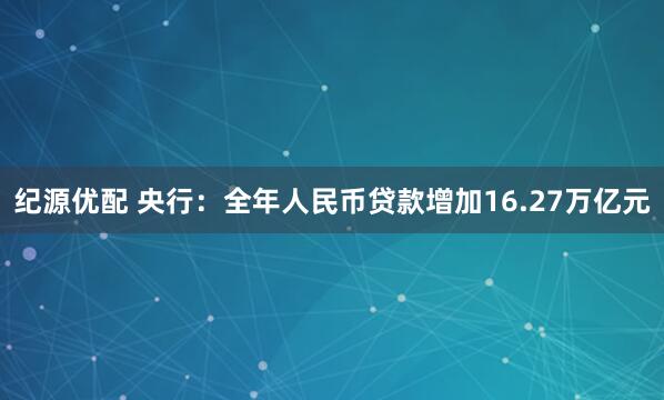 纪源优配 央行：全年人民币贷款增加16.27万亿元
