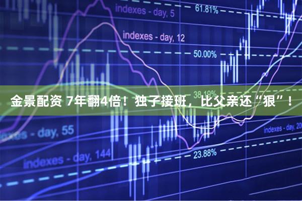 金景配资 7年翻4倍！独子接班，比父亲还“狠”！