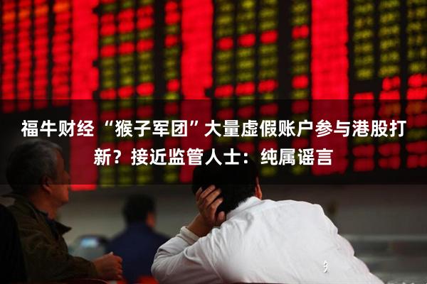 福牛财经 “猴子军团”大量虚假账户参与港股打新？接近监管人士：纯属谣言