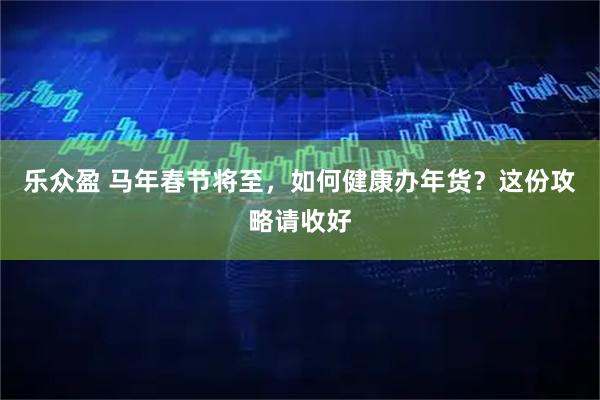 乐众盈 马年春节将至，如何健康办年货？这份攻略请收好