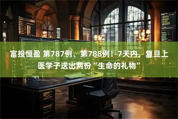 富投恒盈 第787例、第788例！7天内，复旦上医学子送出两份“生命的礼物”