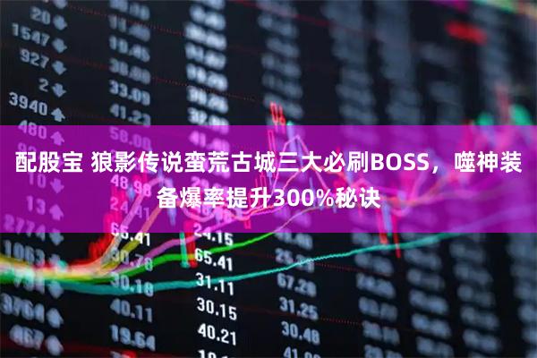 配股宝 狼影传说蛮荒古城三大必刷BOSS，噬神装备爆率提升300%秘诀