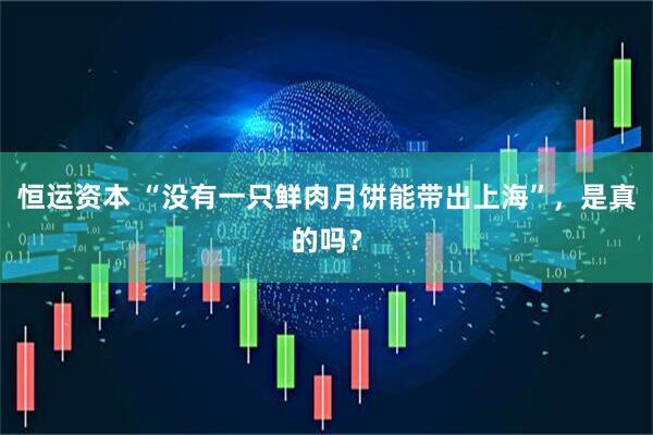 恒运资本 “没有一只鲜肉月饼能带出上海”，是真的吗？