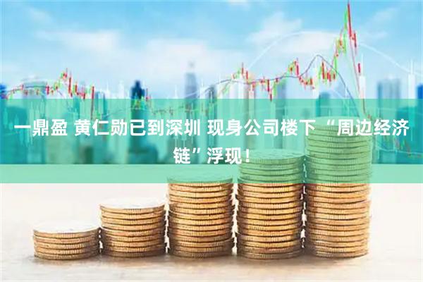 一鼎盈 黄仁勋已到深圳 现身公司楼下 “周边经济链”浮现！