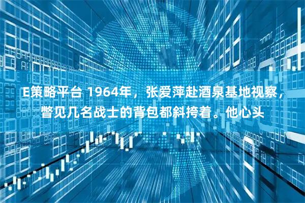 E策略平台 1964年,张爱萍赴酒泉基地视察,瞥见几名战士的背包都斜挎着。他心头