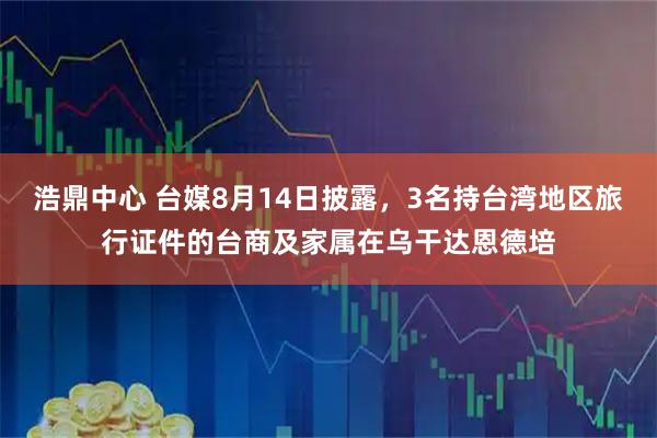 浩鼎中心 台媒8月14日披露，3名持台湾地区旅行证件的台商及家属在乌干达恩德培