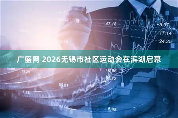 广盛网 2026无锡市社区运动会在滨湖启幕