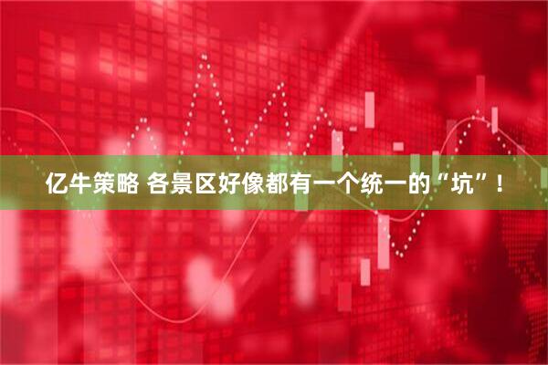 亿牛策略 各景区好像都有一个统一的“坑”！