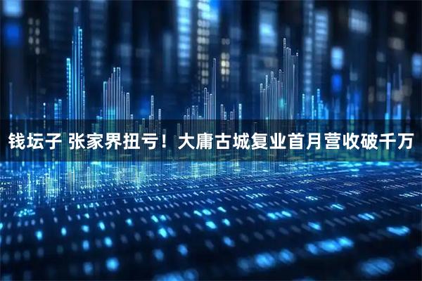 钱坛子 张家界扭亏！大庸古城复业首月营收破千万